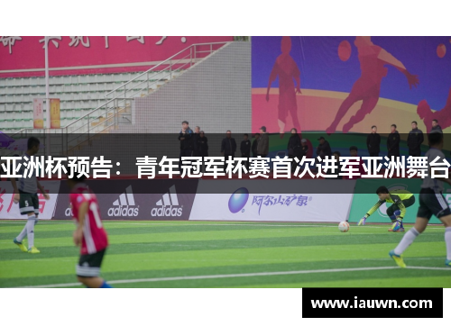 亚洲杯预告：青年冠军杯赛首次进军亚洲舞台